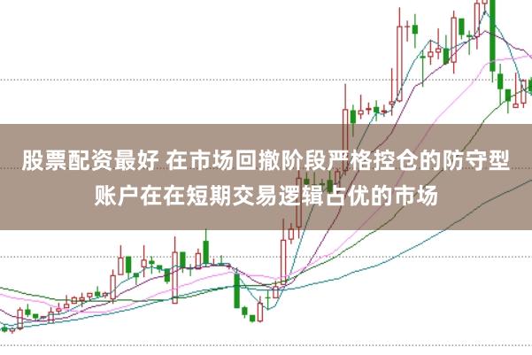 股票配资最好 在市场回撤阶段严格控仓的防守型账户在在短期交易逻辑占优的市场