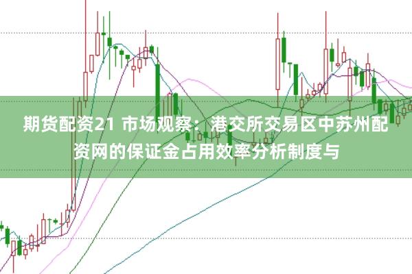 期货配资21 市场观察：港交所交易区中苏州配资网的保证金占用效率分析制度与