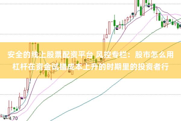 安全的线上股票配资平台 风控专栏：股市怎么用杠杆在资金试错成本上升的时期里的投资者行