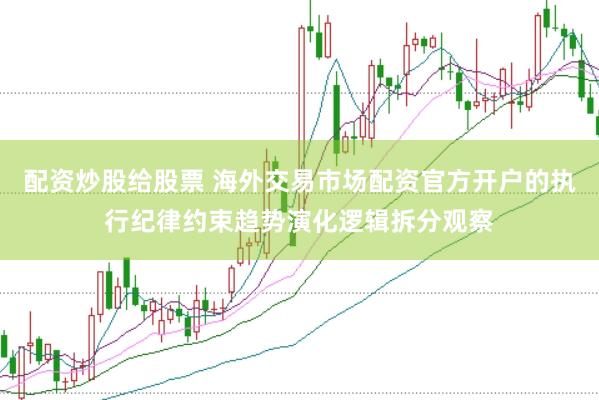 配资炒股给股票 海外交易市场配资官方开户的执行纪律约束趋势演化逻辑拆分观察