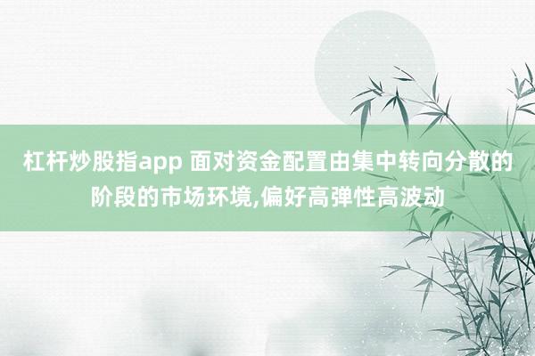 杠杆炒股指app 面对资金配置由集中转向分散的阶段的市场环境,偏好高弹性高波动
