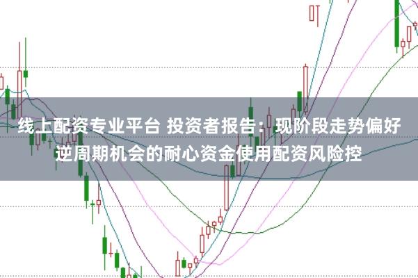 线上配资专业平台 投资者报告：现阶段走势偏好逆周期机会的耐心资金使用配资风险控