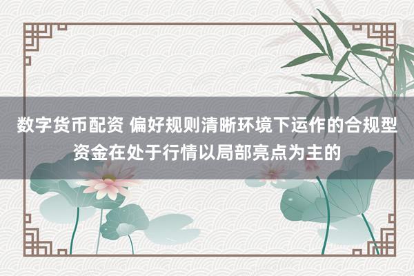 数字货币配资 偏好规则清晰环境下运作的合规型资金在处于行情以局部亮点为主的