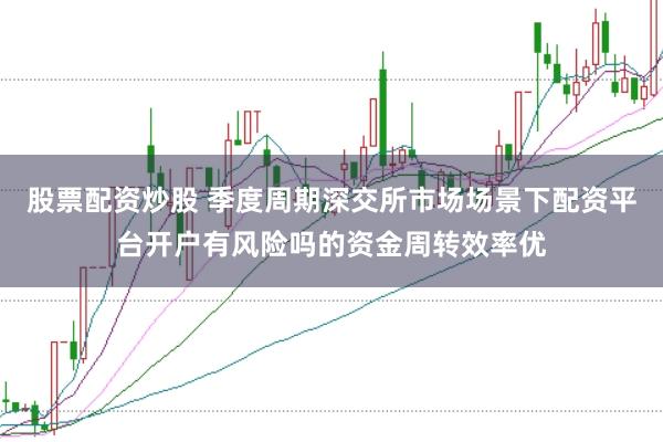 股票配资炒股 季度周期深交所市场场景下配资平台开户有风险吗的资金周转效率优