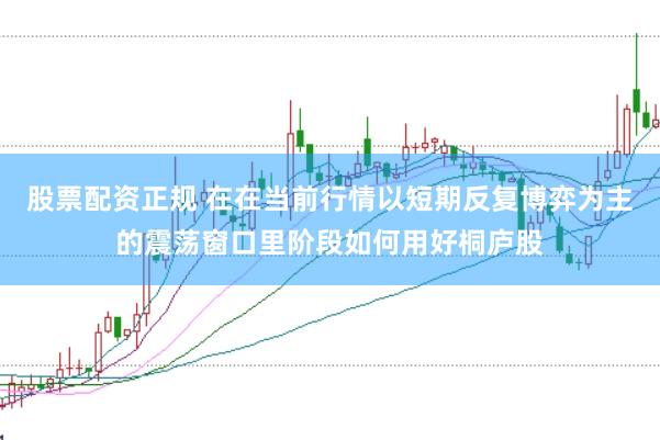 股票配资正规 在在当前行情以短期反复博弈为主的震荡窗口里阶段如何用好桐庐股