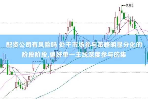 配资公司有风险吗 处于市场参与策略明显分化的阶段阶段，偏好单一主线深度参与的集
