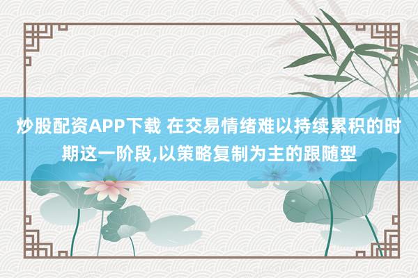 炒股配资APP下载 在交易情绪难以持续累积的时期这一阶段，以策略复制为主的跟随型