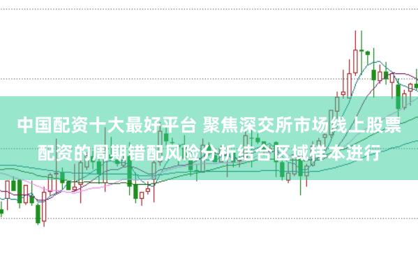 中国配资十大最好平台 聚焦深交所市场线上股票配资的周期错配风险分析结合区域样本进行