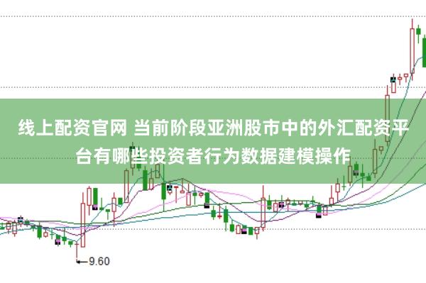 线上配资官网 当前阶段亚洲股市中的外汇配资平台有哪些投资者行为数据建模操作