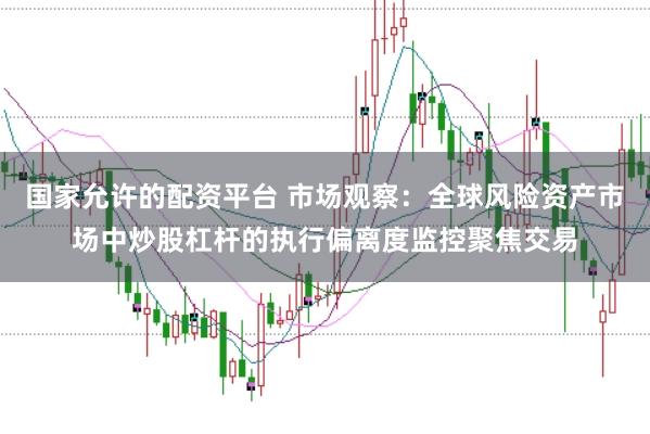国家允许的配资平台 市场观察：全球风险资产市场中炒股杠杆的执行偏离度监控聚焦交易