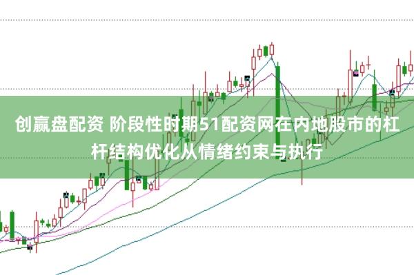 创赢盘配资 阶段性时期51配资网在内地股市的杠杆结构优化从情绪约束与执行