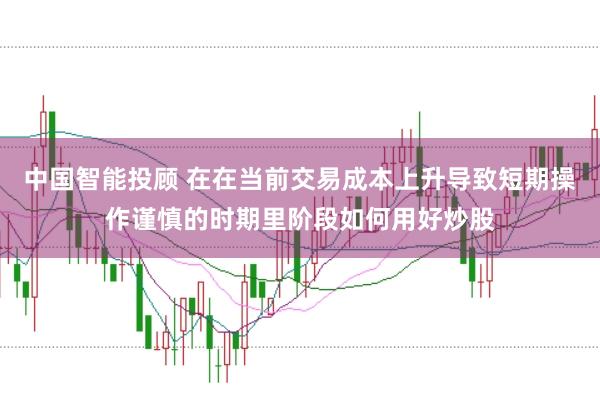 中国智能投顾 在在当前交易成本上升导致短期操作谨慎的时期里阶段如何用好炒股
