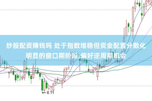 炒股配资赚钱吗 处于指数维稳但资金配置分散化明显的窗口期阶段，偏好逆周期机会