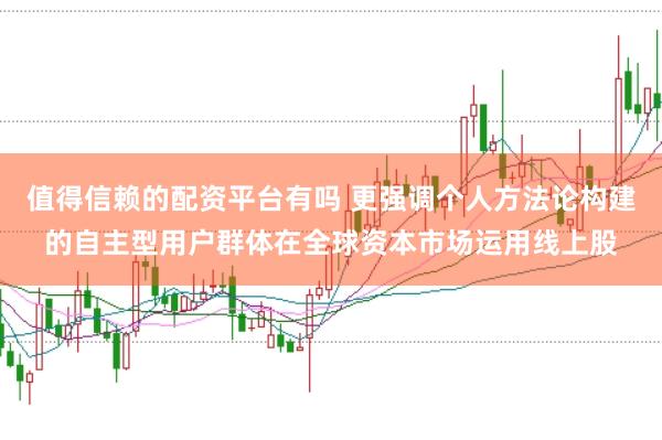 值得信赖的配资平台有吗 更强调个人方法论构建的自主型用户群体在全球资本市场运用线上股