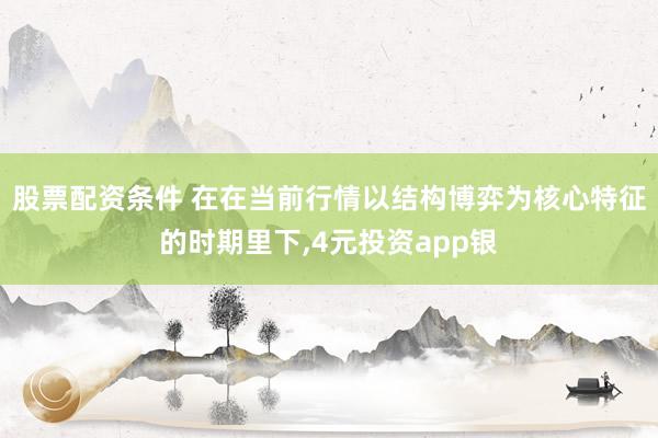 股票配资条件 在在当前行情以结构博弈为核心特征的时期里下，4元投资app银