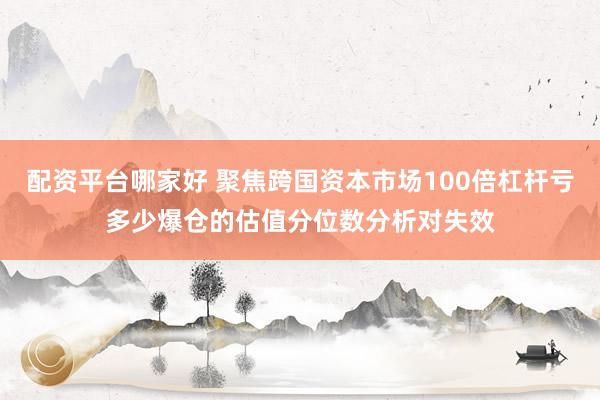 配资平台哪家好 聚焦跨国资本市场100倍杠杆亏多少爆仓的估值分位数分析对失效