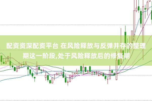 配资资深配资平台 在风险释放与反弹并存的整理期这一阶段，处于风险释放后的修复期