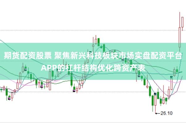 期货配资股票 聚焦新兴科技板块市场实盘配资平台APP的杠杆结构优化跨资产表