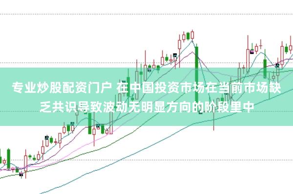 专业炒股配资门户 在中国投资市场在当前市场缺乏共识导致波动无明显方向的阶段里中