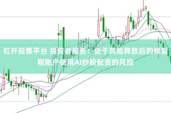 杠杆股票平台 投资者报告：处于风险释放后的修复期账户使用AI炒股配资的风控