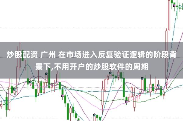 炒股配资 广州 在市场进入反复验证逻辑的阶段背景下，不用开户的炒股软件的周期