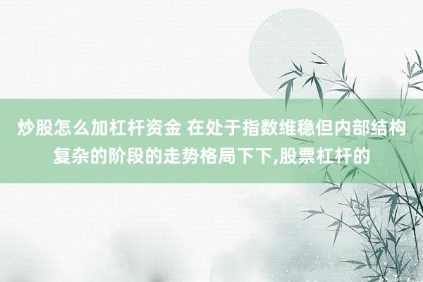 炒股怎么加杠杆资金 在处于指数维稳但内部结构复杂的阶段的走势格局下下，股票杠杆的