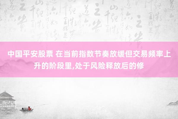 中国平安股票 在当前指数节奏放缓但交易频率上升的阶段里，处于风险释放后的修