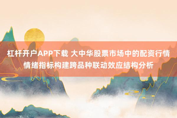 杠杆开户APP下载 大中华股票市场中的配资行情情绪指标构建跨品种联动效应结构分析