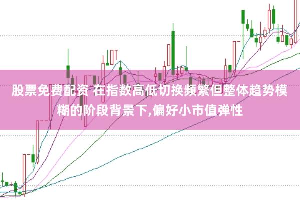 股票免费配资 在指数高低切换频繁但整体趋势模糊的阶段背景下，偏好小市值弹性