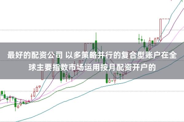 最好的配资公司 以多策略并行的复合型账户在全球主要指数市场运用按月配资开户的