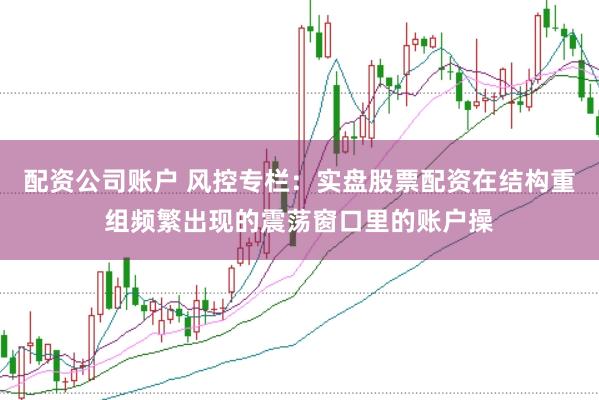 配资公司账户 风控专栏：实盘股票配资在结构重组频繁出现的震荡窗口里的账户操