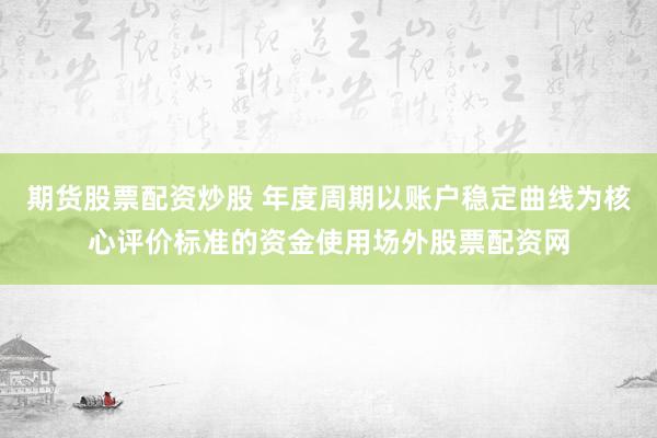 期货股票配资炒股 年度周期以账户稳定曲线为核心评价标准的资金使用场外股票配资网