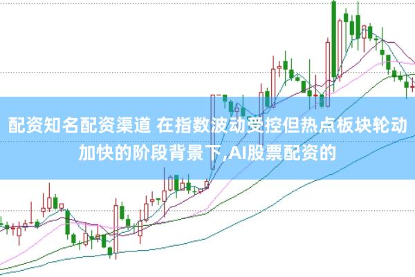 配资知名配资渠道 在指数波动受控但热点板块轮动加快的阶段背景下，AI股票配资的