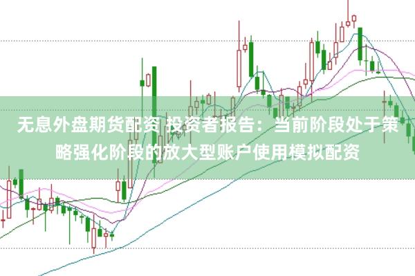 无息外盘期货配资 投资者报告：当前阶段处于策略强化阶段的放大型账户使用模拟配资