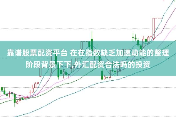 靠谱股票配资平台 在在指数缺乏加速动能的整理阶段背景下下，外汇配资合法吗的投资