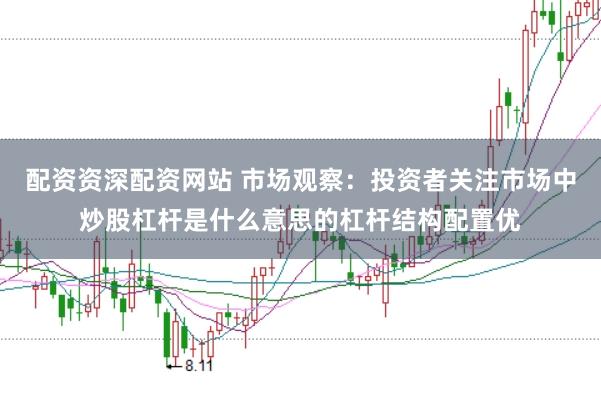 配资资深配资网站 市场观察：投资者关注市场中炒股杠杆是什么意思的杠杆结构配置优