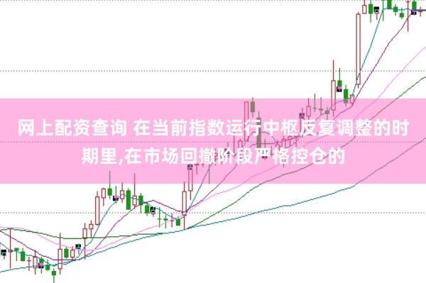 网上配资查询 在当前指数运行中枢反复调整的时期里，在市场回撤阶段严格控仓的