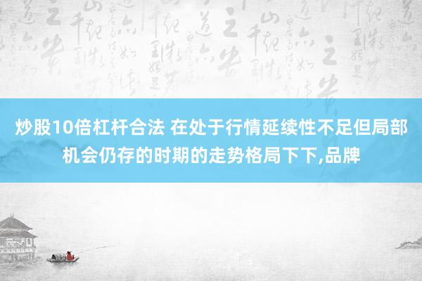 炒股10倍杠杆合法 在处于行情延续性不足但局部机会仍存的时期的走势格局下下，品牌