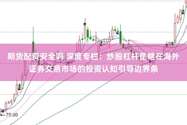 期货配资安全吗 深度专栏：炒股杠杆是啥在海外证券交易市场的投资认知引导边界条