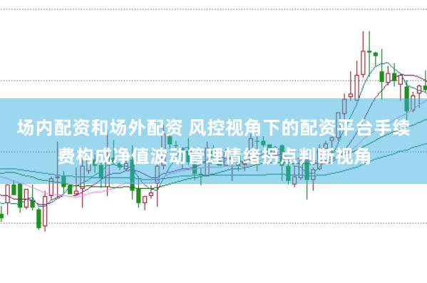 场内配资和场外配资 风控视角下的配资平台手续费构成净值波动管理情绪拐点判断视角
