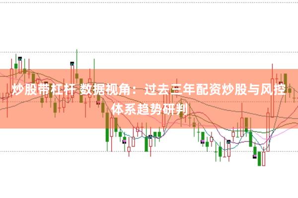 炒股带杠杆 数据视角：过去三年配资炒股与风控体系趋势研判