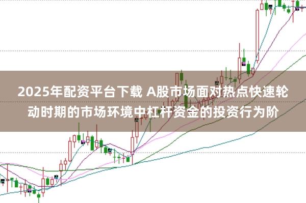 2025年配资平台下载 A股市场面对热点快速轮动时期的市场环境中杠杆资金的投资行为阶