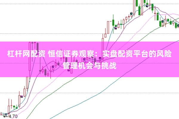 杠杆网配资 恒信证券观察：实盘配资平台的风险管理机会与挑战