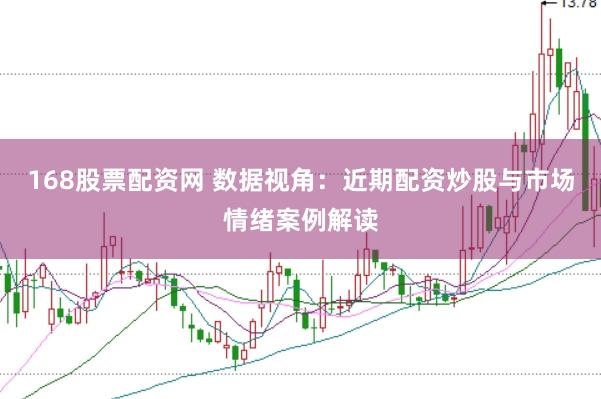 168股票配资网 数据视角：近期配资炒股与市场情绪案例解读