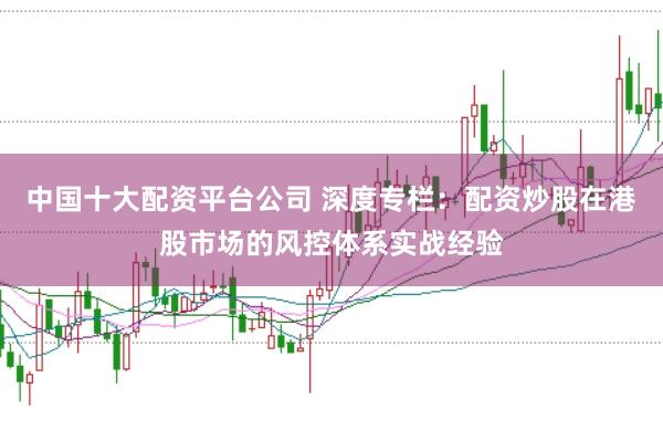 中国十大配资平台公司 深度专栏：配资炒股在港股市场的风控体系实战经验