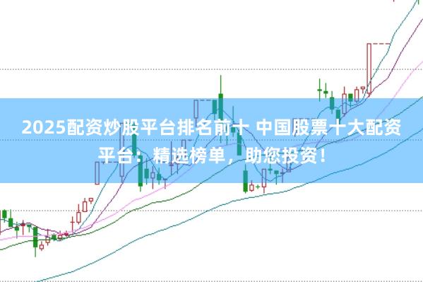 2025配资炒股平台排名前十 中国股票十大配资平台：精选榜单，助您投资！