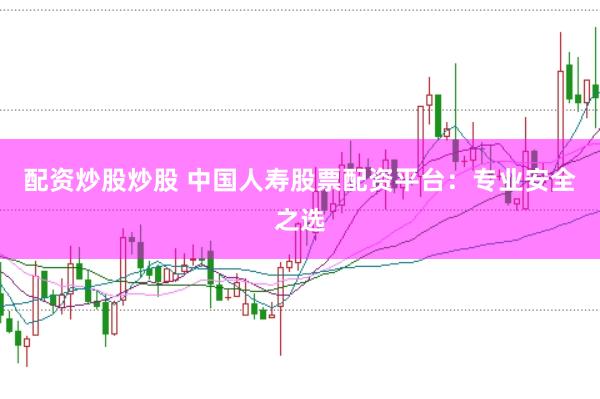 配资炒股炒股 中国人寿股票配资平台：专业安全之选