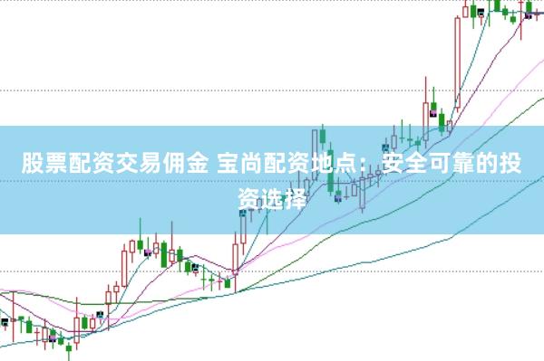 股票配资交易佣金 宝尚配资地点：安全可靠的投资选择