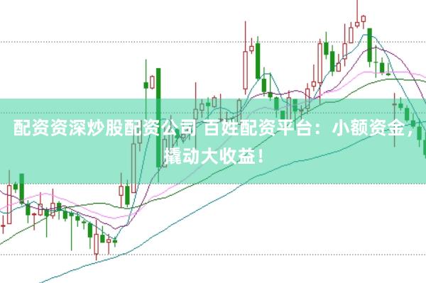 配资资深炒股配资公司 百姓配资平台：小额资金，撬动大收益！