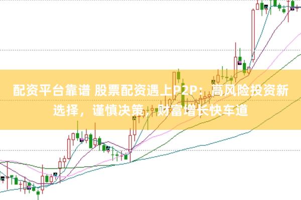 配资平台靠谱 股票配资遇上P2P：高风险投资新选择，谨慎决策，财富增长快车道